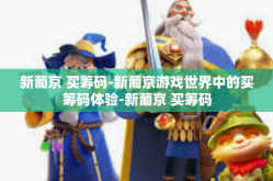 新葡京 买筹码-新葡京游戏世界中的买筹码体验-新葡京 买筹码