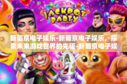 新葡京电子娱乐-新葡京电子娱乐，探索未来游戏世界的先驱-新葡京电子娱乐