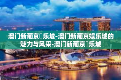 澳门新葡京娛乐城-澳门新葡京娱乐城的魅力与风采-澳门新葡京娛乐城