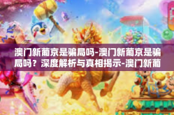 澳门新葡京是骗局吗-澳门新葡京是骗局吗？深度解析与真相揭示-澳门新葡京是骗局吗