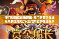 澳门新葡京在线娱乐-澳门新葡京在线娱乐的无限魅力-澳门新葡京在线娱乐