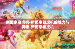 新葡京老虎机-新葡京老虎机的魅力与奥秘-新葡京老虎机