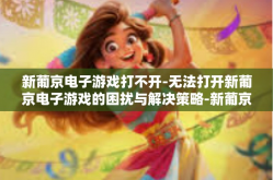新葡京电子游戏打不开-无法打开新葡京电子游戏的困扰与解决策略-新葡京电子游戏打不开