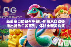 新葡京自助餐有午餐嗎-新葡京自助餐推出特色午餐系列，体验全新美食盛宴-新葡京自助餐有午餐嗎