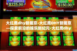 大红鹰dhy新葡京-大红鹰DHY新葡京—探索前沿的娱乐新纪元-大红鹰dhy新葡京