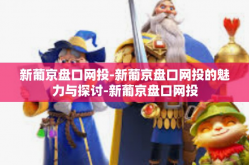 新葡京盘口网投-新葡京盘口网投的魅力与探讨-新葡京盘口网投