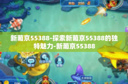 新葡京55388-探索新葡京55388的独特魅力-新葡京55388