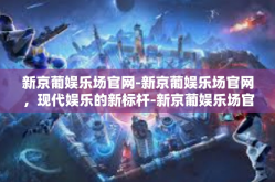 新京葡娱乐场官网-新京葡娱乐场官网，现代娱乐的新标杆-新京葡娱乐场官网