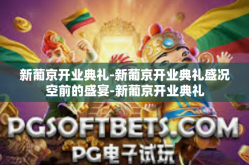 新葡京开业典礼-新葡京开业典礼盛况空前的盛宴-新葡京开业典礼