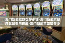 澳门新葡京吃饭多少钱-澳门新葡京餐厅就餐费用详解-澳门新葡京吃饭多少钱