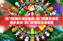 澳门新葡京酒店表演-澳门新葡京酒店精彩表演-澳门新葡京酒店表演