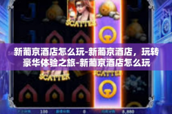 新葡京酒店怎么玩-新葡京酒店，玩转豪华体验之旅-新葡京酒店怎么玩