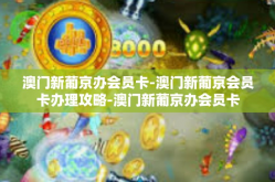 澳门新葡京办会员卡-澳门新葡京会员卡办理攻略-澳门新葡京办会员卡