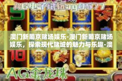 澳门新葡京赌场娱乐-澳门新葡京赌场娱乐，探索现代赌城的魅力与乐趣-澳门新葡京赌场娱乐