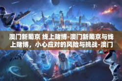 澳门新葡京 线上赌博-澳门新葡京与线上赌博，小心应对的风险与挑战-澳门新葡京 线上赌博