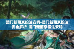 澳门新葡京投注安吗-澳门新葡京投注安全解析-澳门新葡京投注安吗