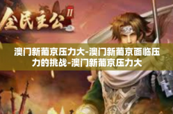 澳门新葡京压力大-澳门新葡京面临压力的挑战-澳门新葡京压力大