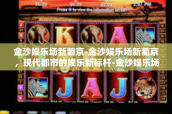 金沙娱乐场新葡京-金沙娱乐场新葡京，现代都市的娱乐新标杆-金沙娱乐场新葡京