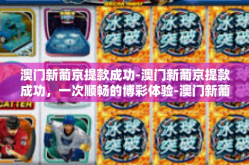澳门新葡京提款成功-澳门新葡京提款成功，一次顺畅的博彩体验-澳门新葡京提款成功