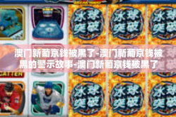 澳门新葡京钱被黑了-澳门新葡京钱被黑的警示故事-澳门新葡京钱被黑了