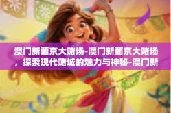 澳门新葡京大赌场-澳门新葡京大赌场，探索现代赌城的魅力与神秘-澳门新葡京大赌场