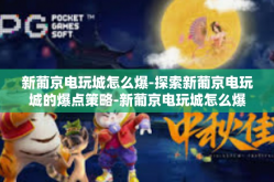 新葡京电玩城怎么爆-探索新葡京电玩城的爆点策略-新葡京电玩城怎么爆