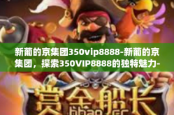 新葡的京集团350vip8888-新葡的京集团，探索350VIP8888的独特魅力-新葡的京集团350vip8888