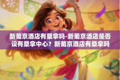新葡京酒店有桑拿吗-新葡京酒店是否设有桑拿中心？新葡京酒店有桑拿吗