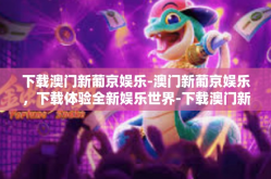 下载澳门新葡京娱乐-澳门新葡京娱乐，下载体验全新娱乐世界-下载澳门新葡京娱乐