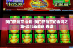 澳门新葡京 香调-澳门新葡京的香调之旅-澳门新葡京 香调