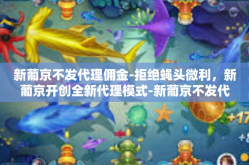 新葡京不发代理佣金-拒绝蝇头微利，新葡京开创全新代理模式-新葡京不发代理佣金