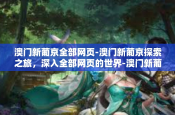 澳门新葡京全部网页-澳门新葡京探索之旅，深入全部网页的世界-澳门新葡京全部网页