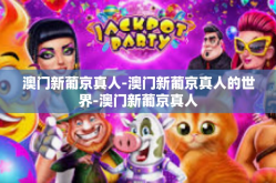 澳门新葡京真人-澳门新葡京真人的世界-澳门新葡京真人