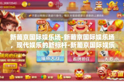 新葡京国际娱乐场-新葡京国际娱乐场，现代娱乐的新标杆-新葡京国际娱乐场