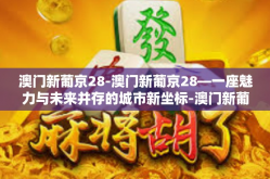 澳门新葡京28-澳门新葡京28—一座魅力与未来并存的城市新坐标-澳门新葡京28
