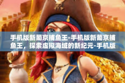 手机版新葡京捕鱼王-手机版新葡京捕鱼王，探索虚拟海域的新纪元-手机版新葡京捕鱼王