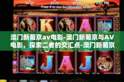 澳门新葡京av电影-澳门新葡京与AV电影，探索二者的交汇点-澳门新葡京av电影