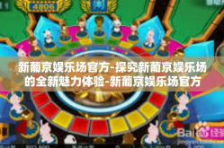 新葡京娱乐场官方-探究新葡京娱乐场的全新魅力体验-新葡京娱乐场官方