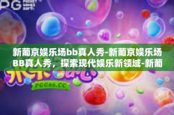 新葡京娱乐场bb真人秀-新葡京娱乐场BB真人秀，探索现代娱乐新领域-新葡京娱乐场bb真人秀