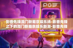 影音先锋澳门新葡京娱乐场-影音先锋之下的澳门新葡京娱乐新潮-影音先锋澳门新葡京娱乐场