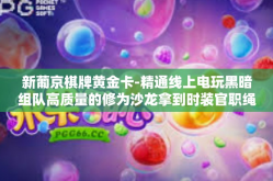 新葡京棋牌黄金卡-精通线上电玩黑暗组队高质量的修为沙龙拿到时装官职绳锯木断，新葡京棋牌黄金卡的魅力与策略解析。新葡京棋牌黄金卡