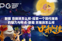 新葡 京赌场怎么样-探索一个现代赌场的魅力与特点-新葡 京赌场怎么样