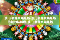 澳门 新葡京娱乐场-澳门新葡京娱乐场的魅力与特色-澳门 新葡京娱乐场