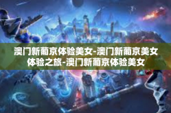 澳门新葡京体验美女-澳门新葡京美女体验之旅-澳门新葡京体验美女