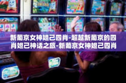 新葡京女神妲己四肖-超越新葡京的四肖妲己神话之旅-新葡京女神妲己四肖