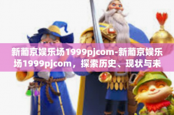 新葡京娱乐场1999pjcom-新葡京娱乐场1999pjcom，探索历史、现状与未来-新葡京娱乐场1999pjcom