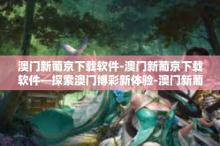 澳门新葡京下载软件-澳门新葡京下载软件—探索澳门博彩新体验-澳门新葡京下载软件