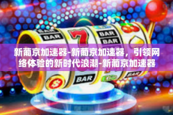 新葡京加速器-新葡京加速器，引领网络体验的新时代浪潮-新葡京加速器