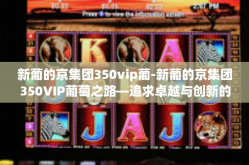 新葡的京集团350vip葡-新葡的京集团350VIP葡萄之路—追求卓越与创新的行业领军者-新葡的京集团350vip葡