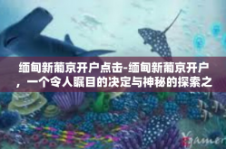 缅甸新葡京开户点击-缅甸新葡京开户，一个令人瞩目的决定与神秘的探索之旅-缅甸新葡京开户点击